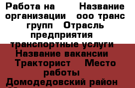 Работа на JCB › Название организации ­ ооо транс групп › Отрасль предприятия ­ транспортные услуги › Название вакансии ­ Тракторист  › Место работы ­ Домодедовский район  › Минимальный оклад ­ 35 000 › Максимальный оклад ­ 45 000 › Возраст от ­ 25 › Возраст до ­ 60 - Московская обл. Работа » Вакансии   . Московская обл.